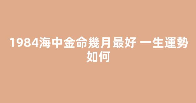 1984海中金命幾月最好 一生運勢如何